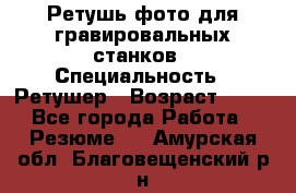 Ретушь фото для гравировальных станков › Специальность ­ Ретушер › Возраст ­ 40 - Все города Работа » Резюме   . Амурская обл.,Благовещенский р-н